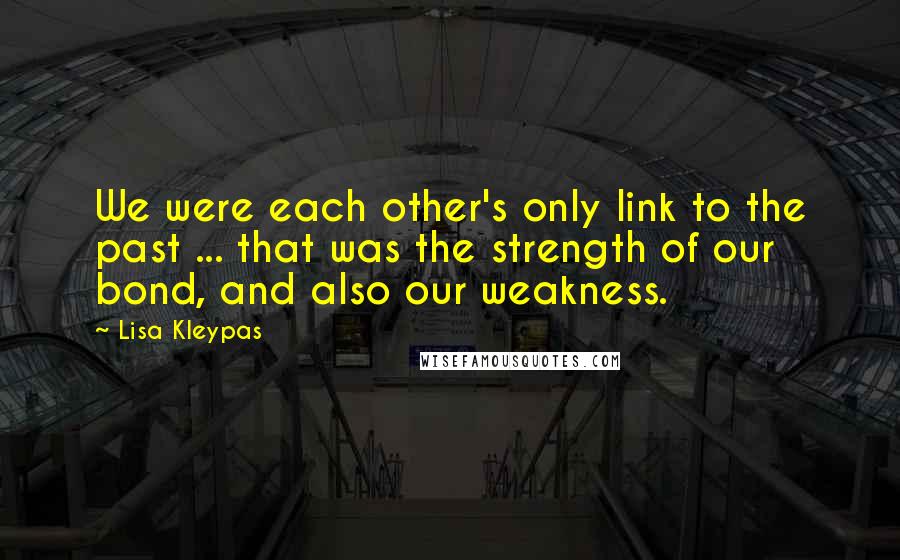 Lisa Kleypas Quotes: We were each other's only link to the past ... that was the strength of our bond, and also our weakness.