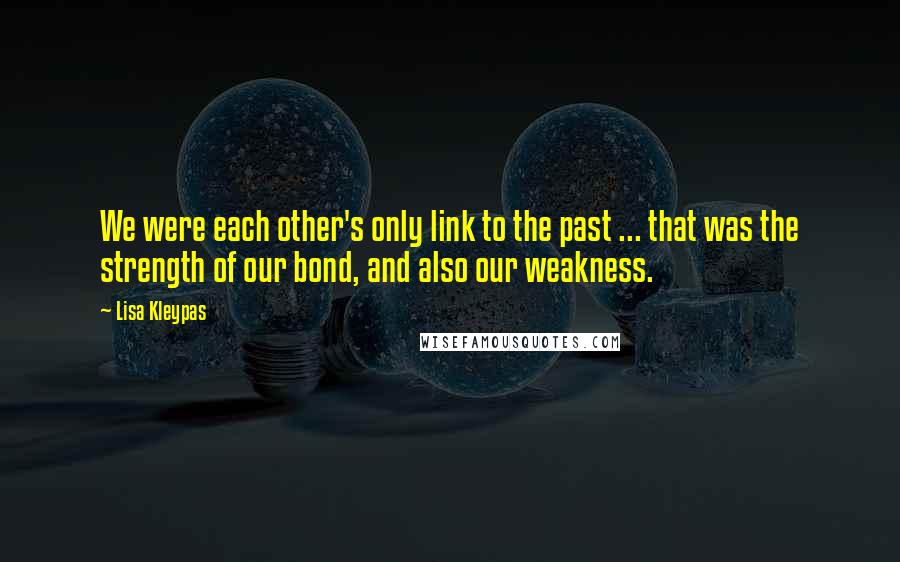 Lisa Kleypas Quotes: We were each other's only link to the past ... that was the strength of our bond, and also our weakness.