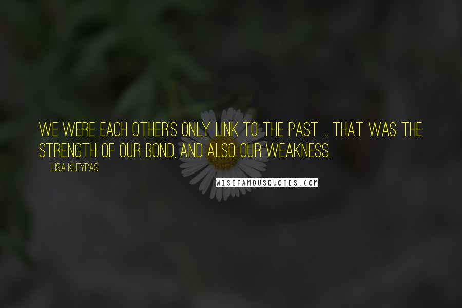 Lisa Kleypas Quotes: We were each other's only link to the past ... that was the strength of our bond, and also our weakness.