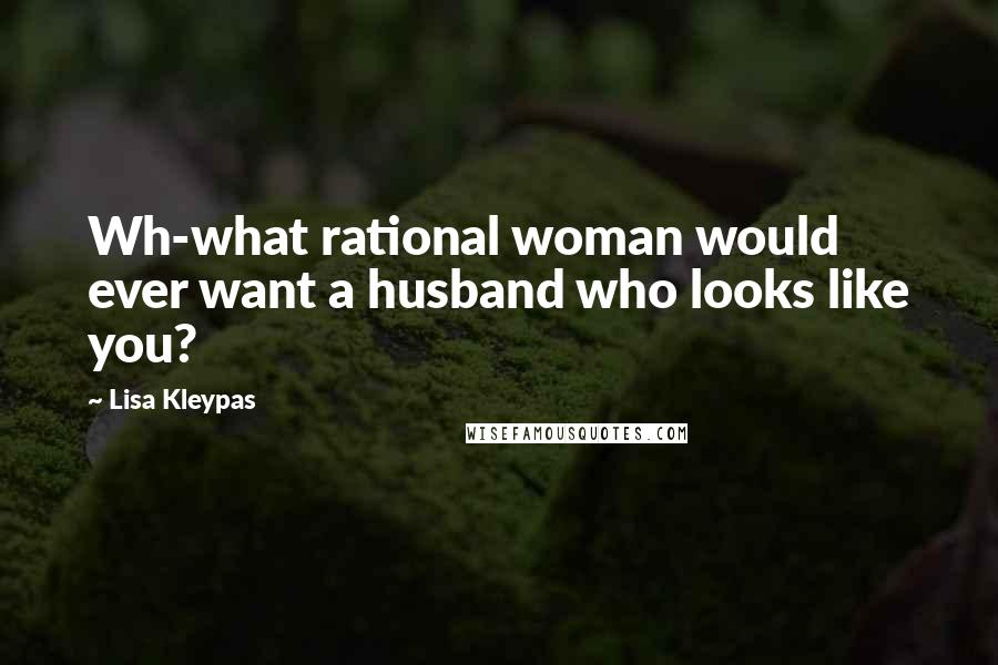 Lisa Kleypas Quotes: Wh-what rational woman would ever want a husband who looks like you?