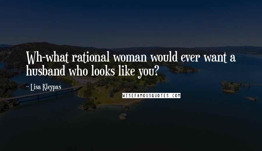 Lisa Kleypas Quotes: Wh-what rational woman would ever want a husband who looks like you?