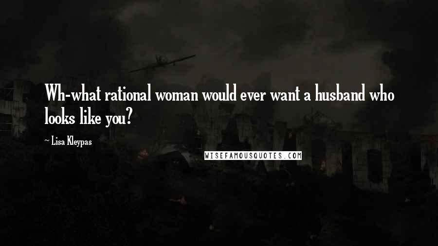 Lisa Kleypas Quotes: Wh-what rational woman would ever want a husband who looks like you?