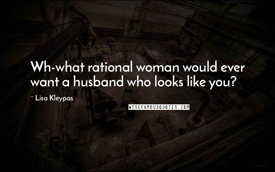 Lisa Kleypas Quotes: Wh-what rational woman would ever want a husband who looks like you?