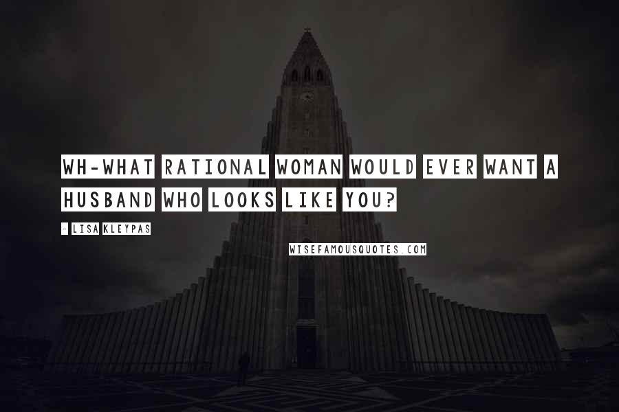 Lisa Kleypas Quotes: Wh-what rational woman would ever want a husband who looks like you?