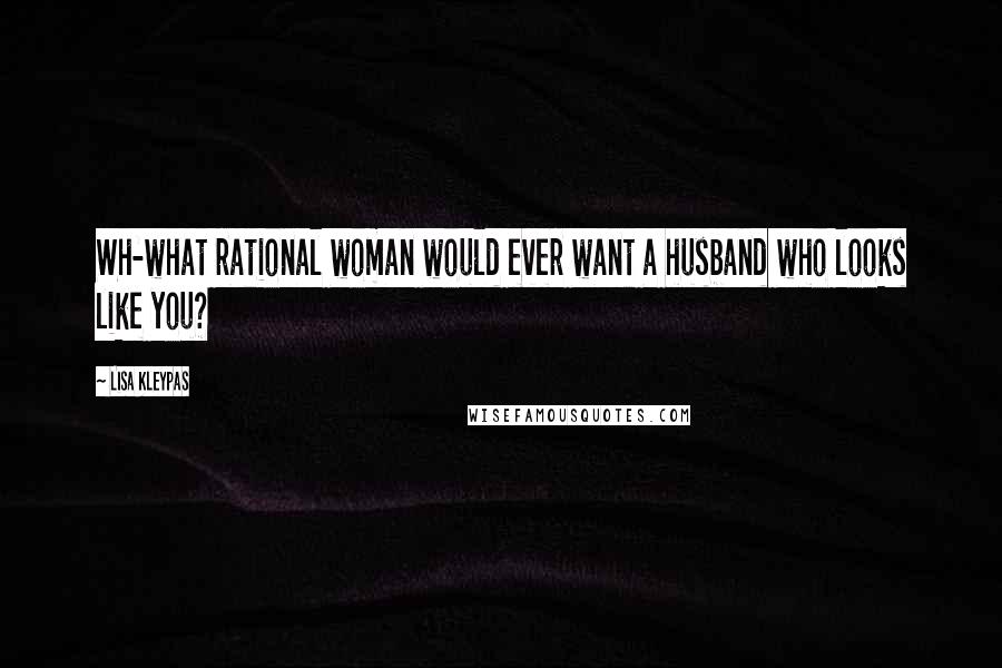Lisa Kleypas Quotes: Wh-what rational woman would ever want a husband who looks like you?