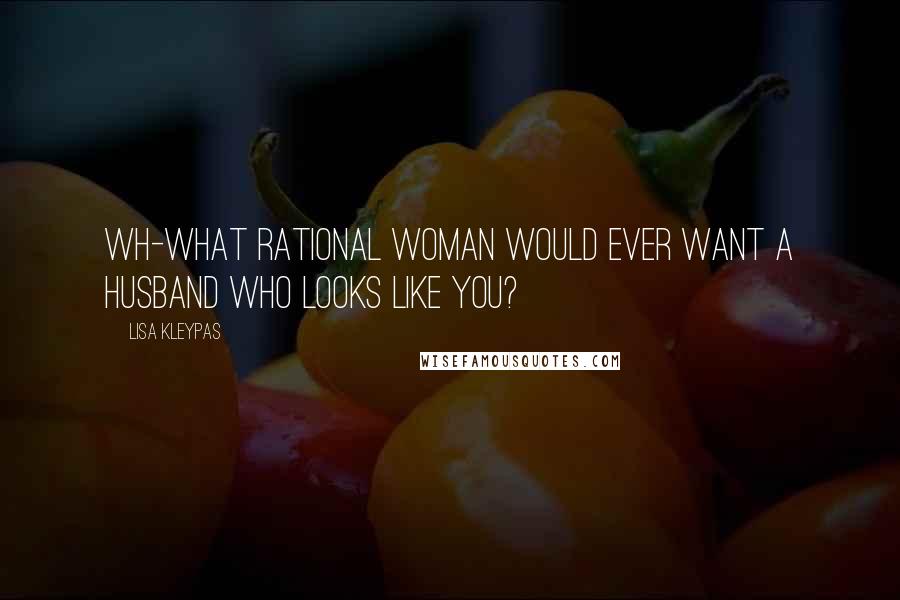 Lisa Kleypas Quotes: Wh-what rational woman would ever want a husband who looks like you?