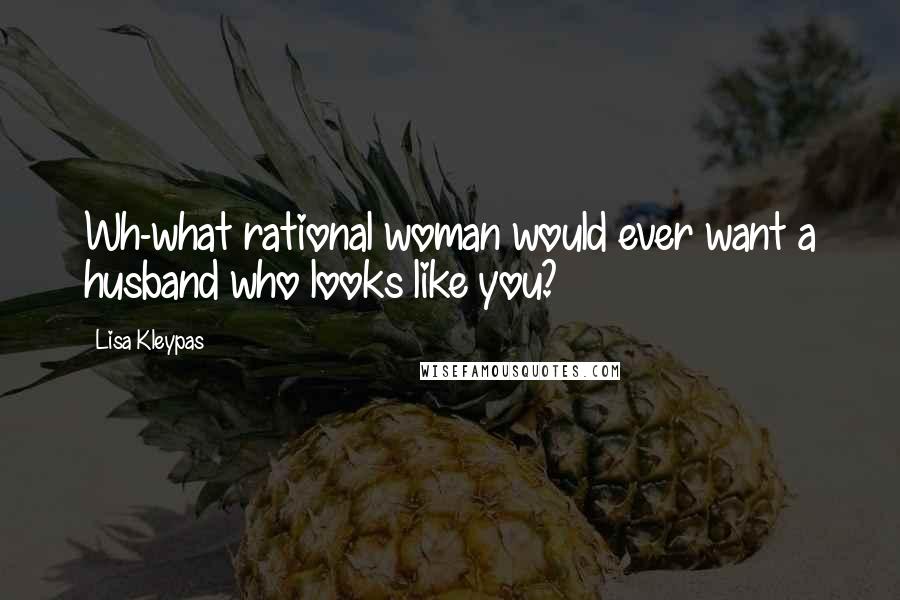 Lisa Kleypas Quotes: Wh-what rational woman would ever want a husband who looks like you?