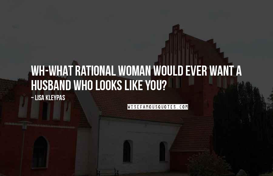 Lisa Kleypas Quotes: Wh-what rational woman would ever want a husband who looks like you?