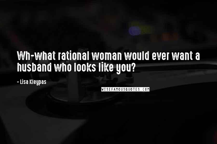 Lisa Kleypas Quotes: Wh-what rational woman would ever want a husband who looks like you?
