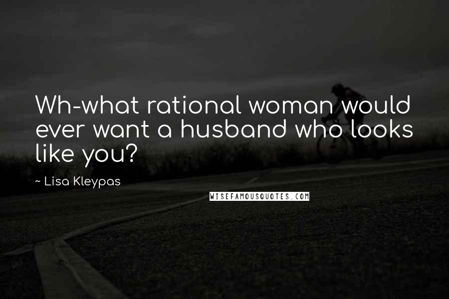 Lisa Kleypas Quotes: Wh-what rational woman would ever want a husband who looks like you?