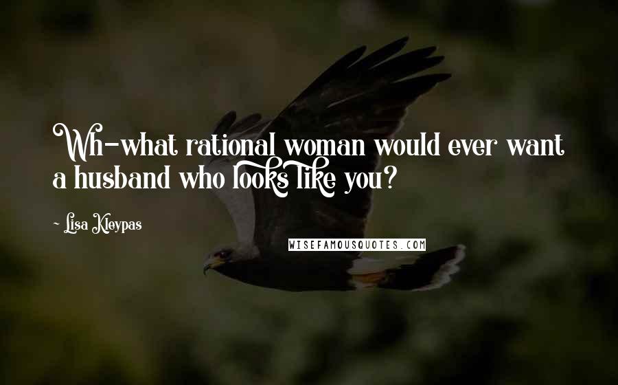 Lisa Kleypas Quotes: Wh-what rational woman would ever want a husband who looks like you?