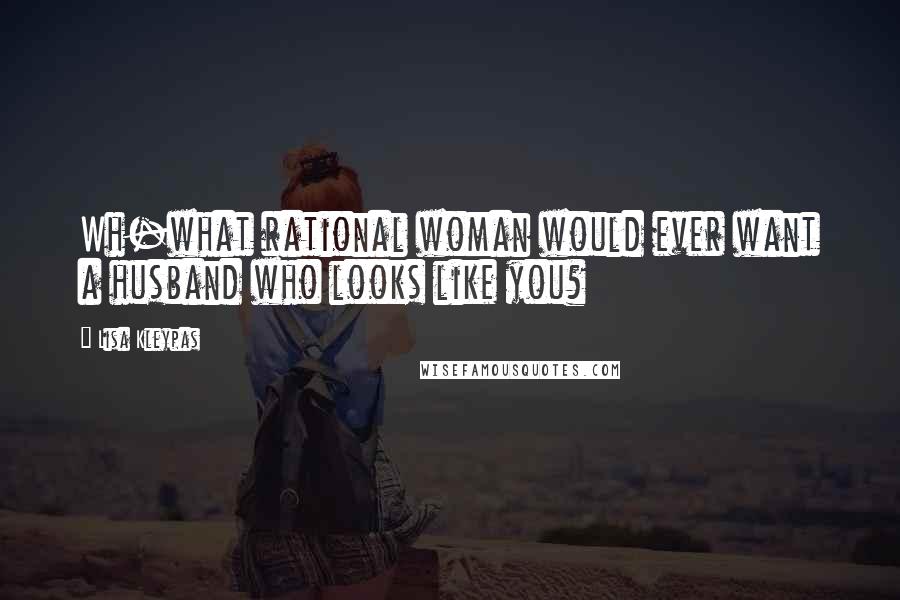 Lisa Kleypas Quotes: Wh-what rational woman would ever want a husband who looks like you?