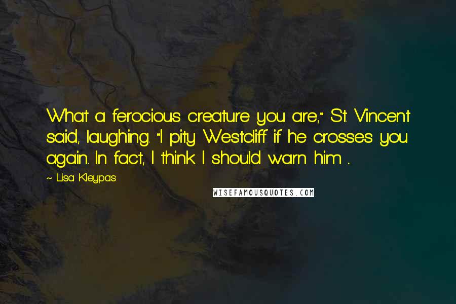 Lisa Kleypas Quotes: What a ferocious creature you are," St. Vincent said, laughing. "I pity Westcliff if he crosses you again. In fact, I think I should warn him ...