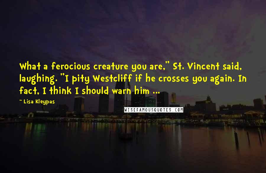 Lisa Kleypas Quotes: What a ferocious creature you are," St. Vincent said, laughing. "I pity Westcliff if he crosses you again. In fact, I think I should warn him ...