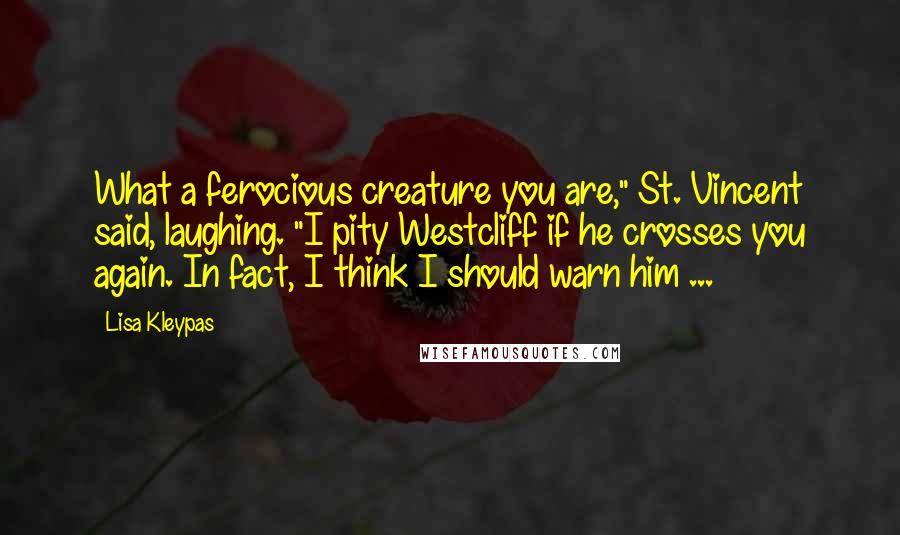 Lisa Kleypas Quotes: What a ferocious creature you are," St. Vincent said, laughing. "I pity Westcliff if he crosses you again. In fact, I think I should warn him ...