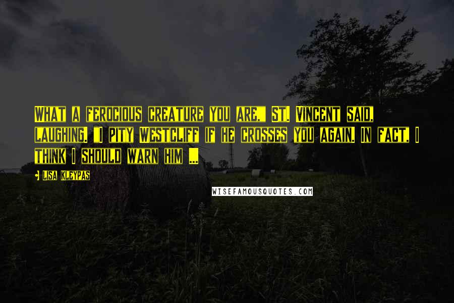 Lisa Kleypas Quotes: What a ferocious creature you are," St. Vincent said, laughing. "I pity Westcliff if he crosses you again. In fact, I think I should warn him ...