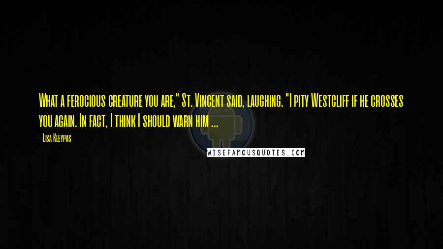 Lisa Kleypas Quotes: What a ferocious creature you are," St. Vincent said, laughing. "I pity Westcliff if he crosses you again. In fact, I think I should warn him ...