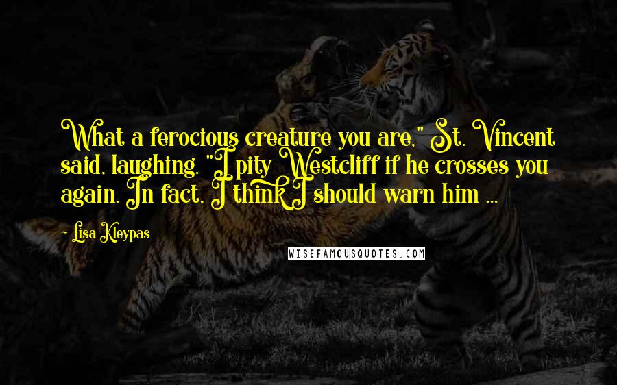 Lisa Kleypas Quotes: What a ferocious creature you are," St. Vincent said, laughing. "I pity Westcliff if he crosses you again. In fact, I think I should warn him ...