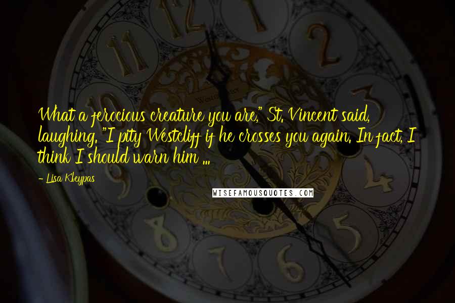 Lisa Kleypas Quotes: What a ferocious creature you are," St. Vincent said, laughing. "I pity Westcliff if he crosses you again. In fact, I think I should warn him ...