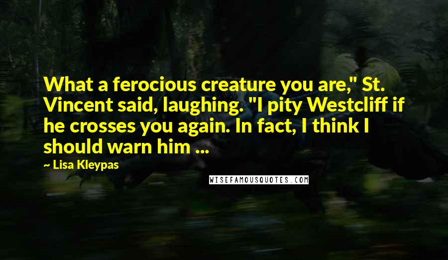 Lisa Kleypas Quotes: What a ferocious creature you are," St. Vincent said, laughing. "I pity Westcliff if he crosses you again. In fact, I think I should warn him ...