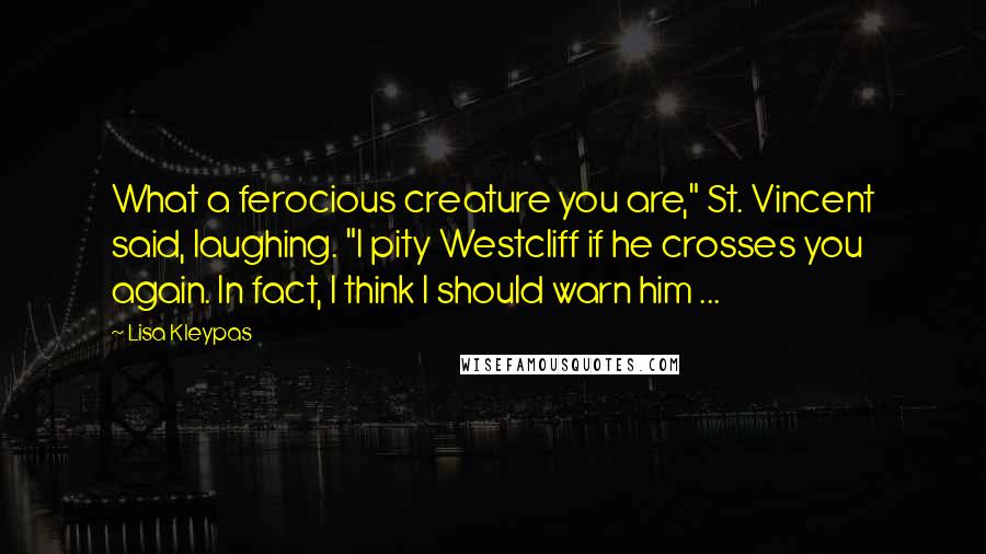 Lisa Kleypas Quotes: What a ferocious creature you are," St. Vincent said, laughing. "I pity Westcliff if he crosses you again. In fact, I think I should warn him ...