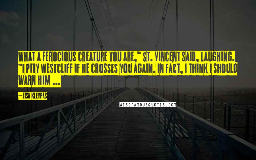 Lisa Kleypas Quotes: What a ferocious creature you are," St. Vincent said, laughing. "I pity Westcliff if he crosses you again. In fact, I think I should warn him ...