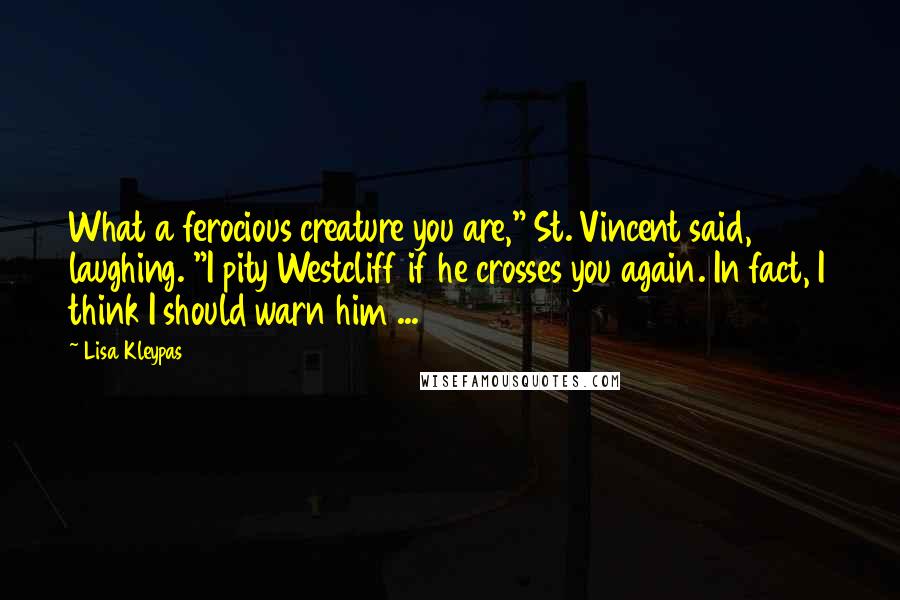 Lisa Kleypas Quotes: What a ferocious creature you are," St. Vincent said, laughing. "I pity Westcliff if he crosses you again. In fact, I think I should warn him ...