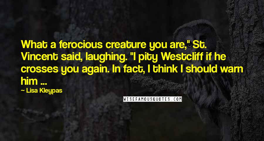 Lisa Kleypas Quotes: What a ferocious creature you are," St. Vincent said, laughing. "I pity Westcliff if he crosses you again. In fact, I think I should warn him ...