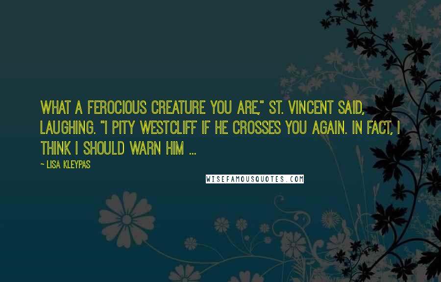 Lisa Kleypas Quotes: What a ferocious creature you are," St. Vincent said, laughing. "I pity Westcliff if he crosses you again. In fact, I think I should warn him ...