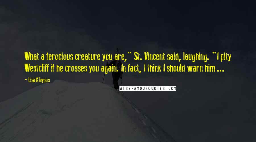 Lisa Kleypas Quotes: What a ferocious creature you are," St. Vincent said, laughing. "I pity Westcliff if he crosses you again. In fact, I think I should warn him ...