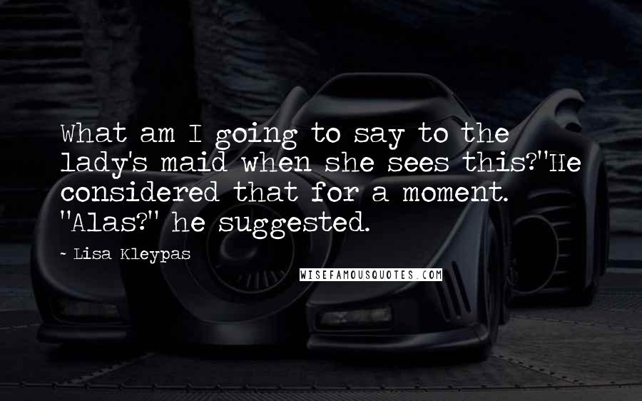 Lisa Kleypas Quotes: What am I going to say to the lady's maid when she sees this?"He considered that for a moment. "Alas?" he suggested.