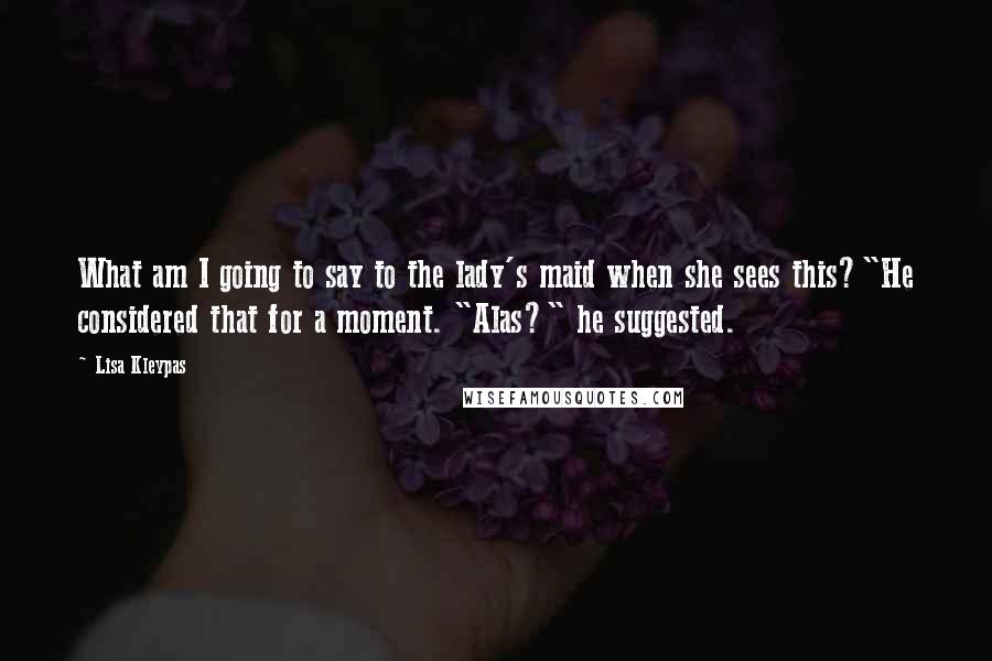 Lisa Kleypas Quotes: What am I going to say to the lady's maid when she sees this?"He considered that for a moment. "Alas?" he suggested.