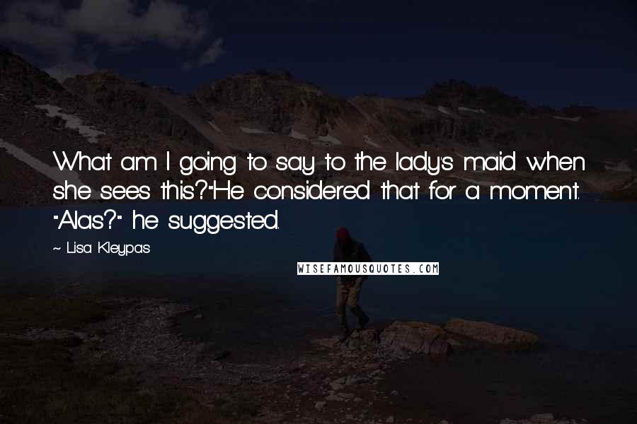 Lisa Kleypas Quotes: What am I going to say to the lady's maid when she sees this?"He considered that for a moment. "Alas?" he suggested.