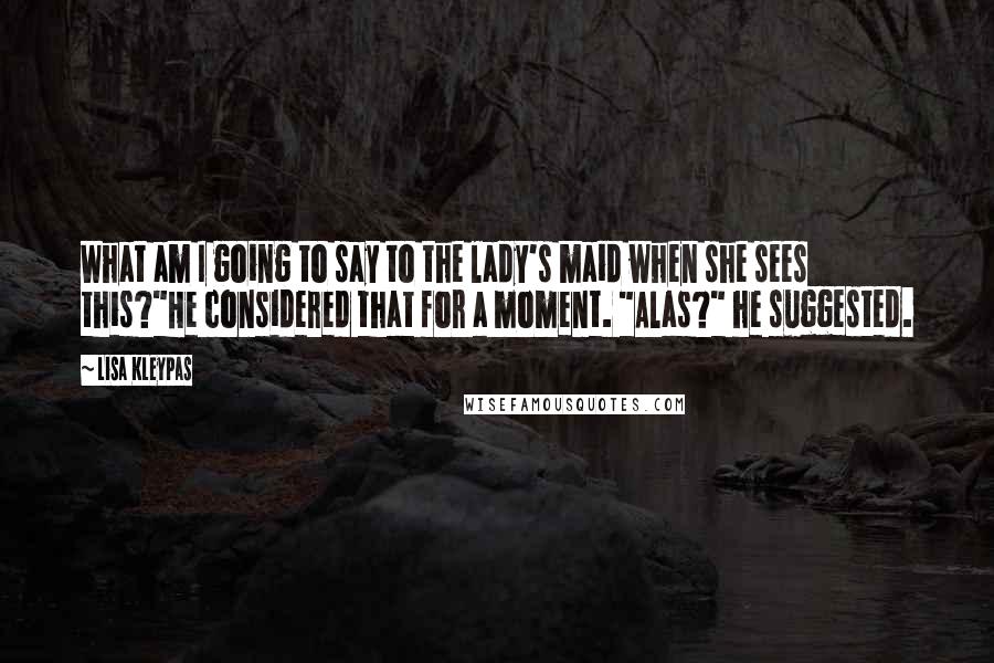 Lisa Kleypas Quotes: What am I going to say to the lady's maid when she sees this?"He considered that for a moment. "Alas?" he suggested.