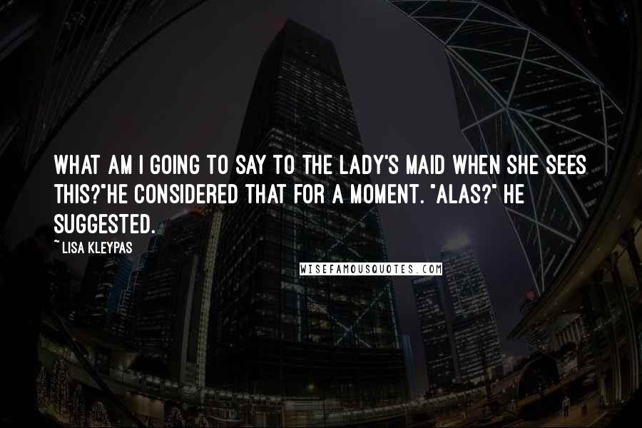 Lisa Kleypas Quotes: What am I going to say to the lady's maid when she sees this?"He considered that for a moment. "Alas?" he suggested.