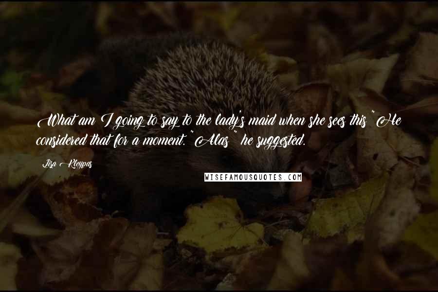 Lisa Kleypas Quotes: What am I going to say to the lady's maid when she sees this?"He considered that for a moment. "Alas?" he suggested.