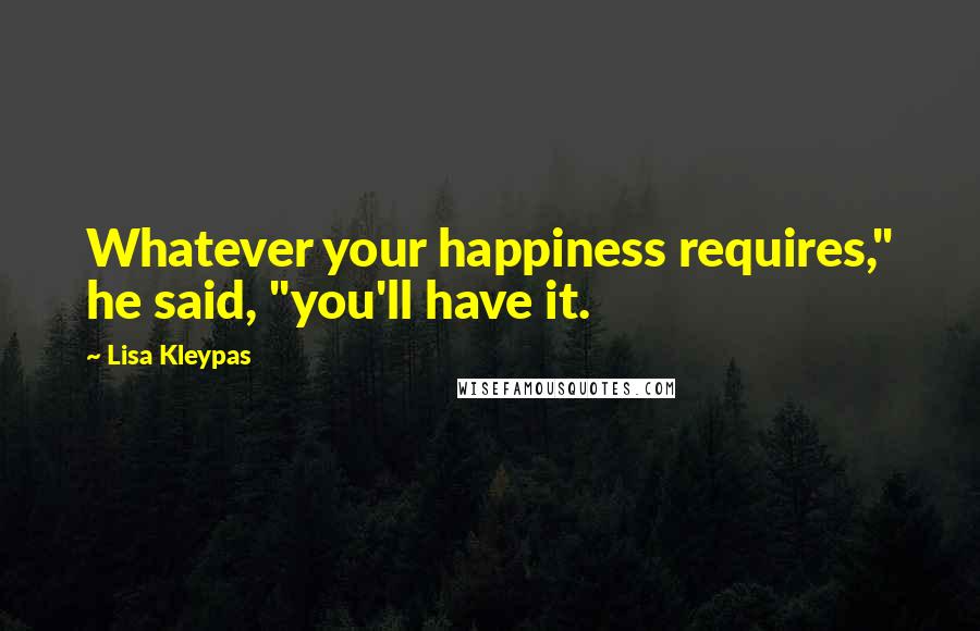 Lisa Kleypas Quotes: Whatever your happiness requires," he said, "you'll have it.
