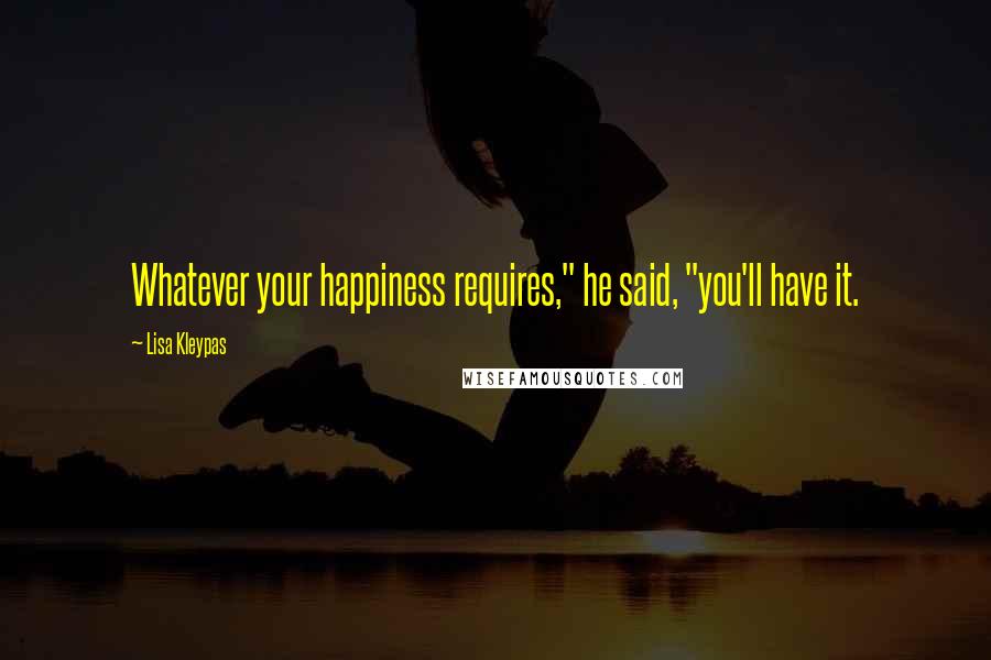 Lisa Kleypas Quotes: Whatever your happiness requires," he said, "you'll have it.