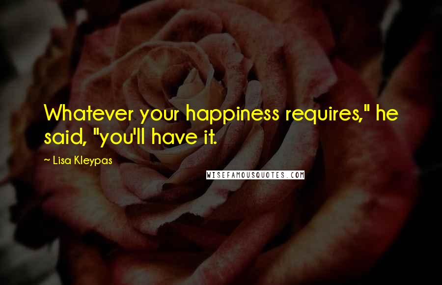 Lisa Kleypas Quotes: Whatever your happiness requires," he said, "you'll have it.