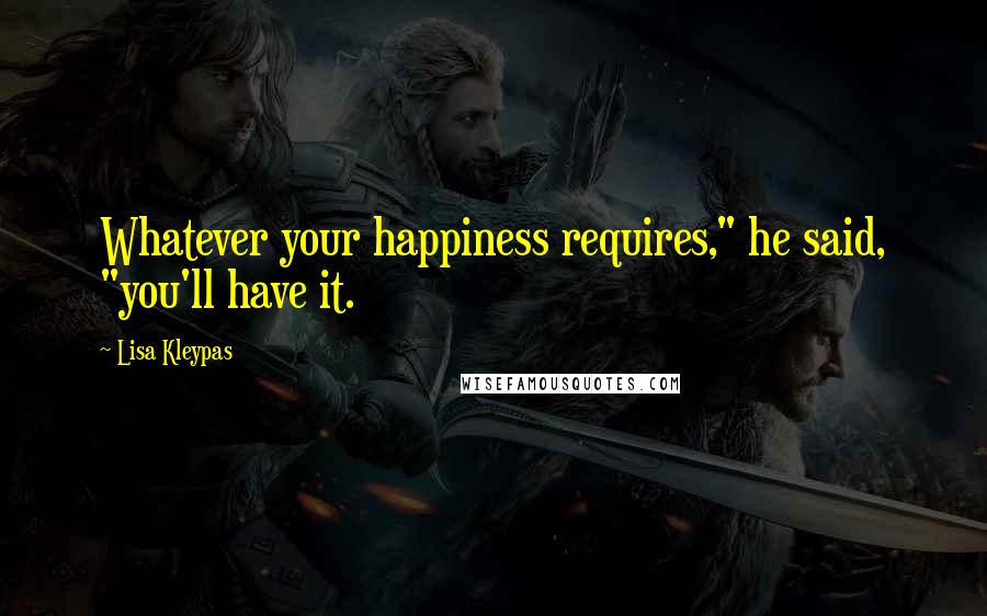Lisa Kleypas Quotes: Whatever your happiness requires," he said, "you'll have it.