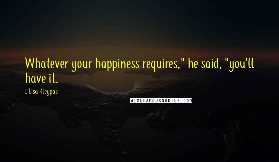 Lisa Kleypas Quotes: Whatever your happiness requires," he said, "you'll have it.