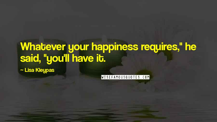 Lisa Kleypas Quotes: Whatever your happiness requires," he said, "you'll have it.