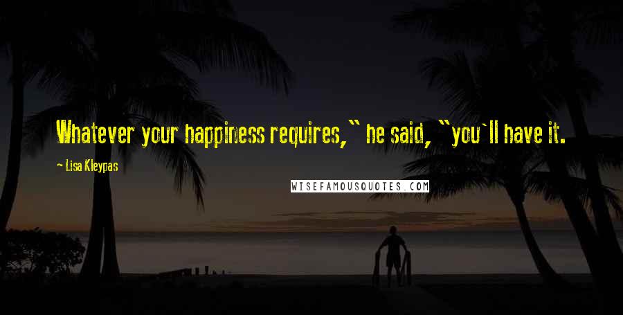 Lisa Kleypas Quotes: Whatever your happiness requires," he said, "you'll have it.