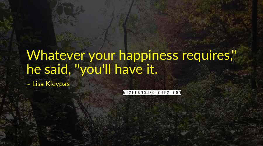 Lisa Kleypas Quotes: Whatever your happiness requires," he said, "you'll have it.