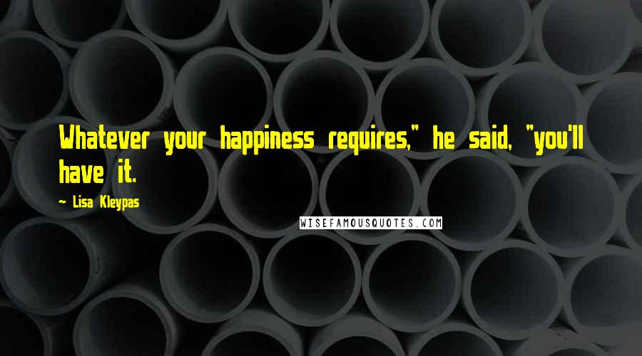 Lisa Kleypas Quotes: Whatever your happiness requires," he said, "you'll have it.