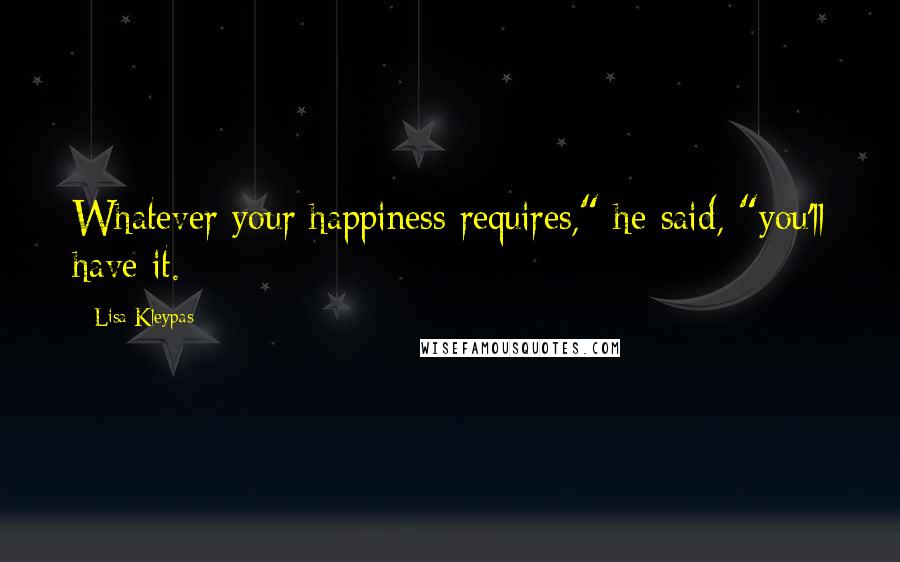 Lisa Kleypas Quotes: Whatever your happiness requires," he said, "you'll have it.