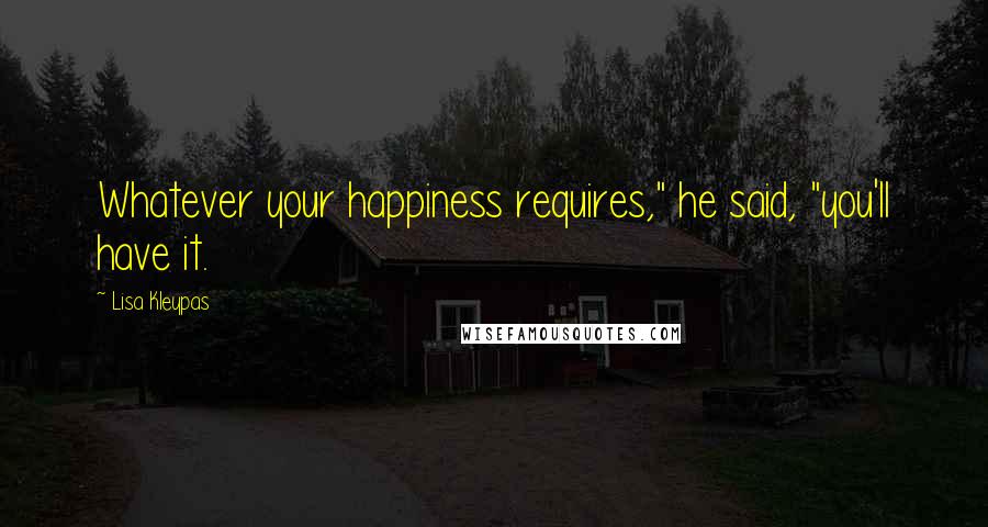 Lisa Kleypas Quotes: Whatever your happiness requires," he said, "you'll have it.