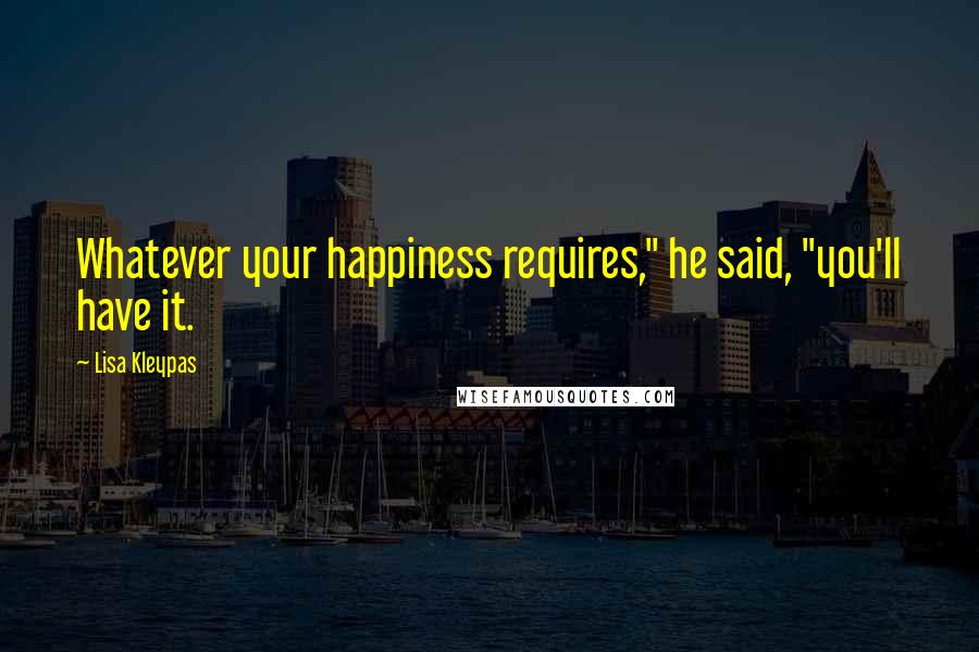 Lisa Kleypas Quotes: Whatever your happiness requires," he said, "you'll have it.