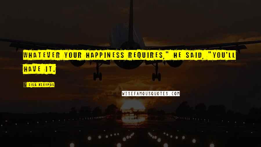 Lisa Kleypas Quotes: Whatever your happiness requires," he said, "you'll have it.