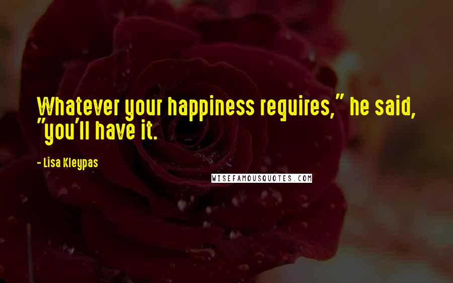 Lisa Kleypas Quotes: Whatever your happiness requires," he said, "you'll have it.